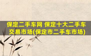 保定二手车网 保定十大二手车交易市场(保定市二手车市场)